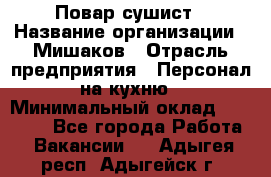 Повар-сушист › Название организации ­ Мишаков › Отрасль предприятия ­ Персонал на кухню › Минимальный оклад ­ 35 000 - Все города Работа » Вакансии   . Адыгея респ.,Адыгейск г.